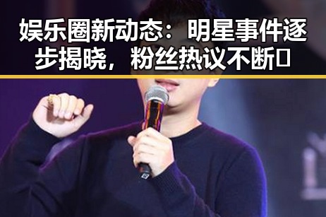 娱乐圈新动态：明星事件逐步揭晓，粉丝热议不断🔥