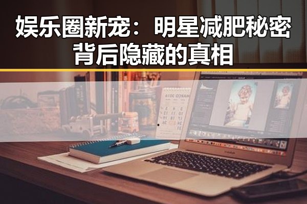 娱乐圈新宠：明星减肥秘密背后隐藏的真相