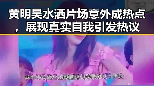 黄明昊水洒片场意外成热点，展现真实自我引发热议