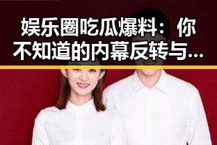 娱乐圈吃瓜爆料：你不知道的内幕反转与讨论点